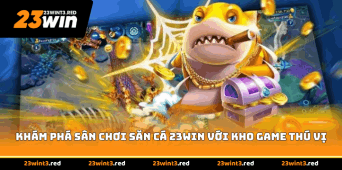 Khám phá sân chơi săn cá 23WIN với kho game thú vị