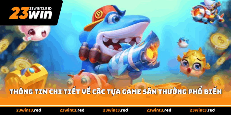 Thông tin chi tiết về các tựa game săn thưởng phổ biến